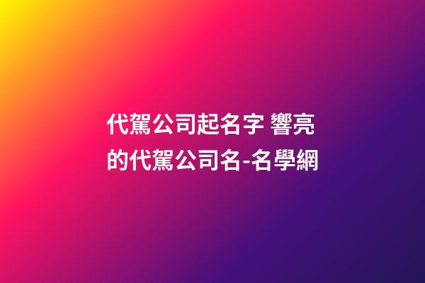 代駕公司起名字 響亮的代駕公司名-名學網-第1張-公司起名-玄機派